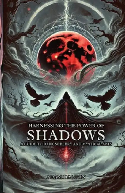 Harnessing the Power of Shadows: A Guide to Dark Sorcery and Mystical Arts by Adam Dalton