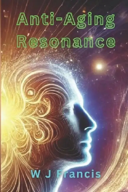 Anti-Aging Resonance: Applying Vibrational Science to Cellular Rejuvenation and Longevity by W. J. Francis