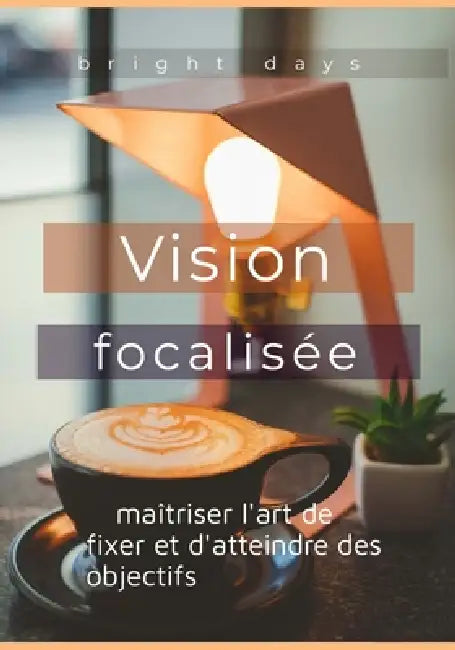 Vision focalisée: maîtriser l'art de fixer et d'atteindre des objectifs by Bright Days