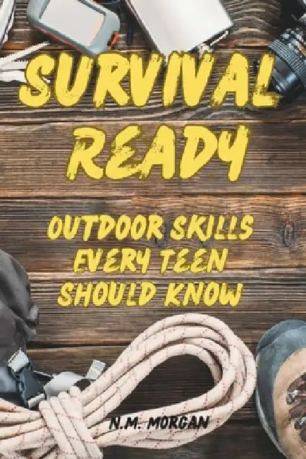 Survival Ready: Outdoor Skills Every Teen Should Know by N. M. Morgan