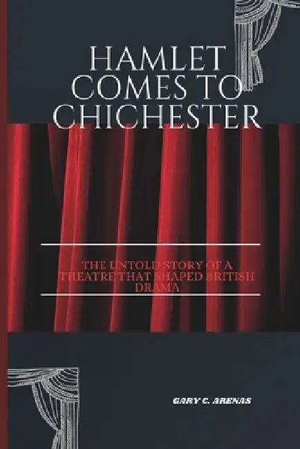 Hamlet Comes to Chichester: The Untold Story of a Theatre That Shaped British Drama by Gary C. Arenas
