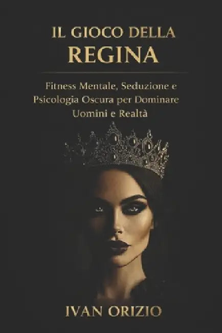 Il Gioco della Regina: Fitness Mentale, Seduzione e Psicologia Oscura per Dominare Uomini e Realtà by Ivan Orizio