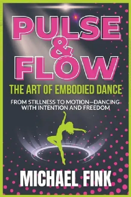 Pulse & Flow: The Art of Embodied Dance: From Stillness to Motion-Dancing with Intention and Freedom by Michael Fink
