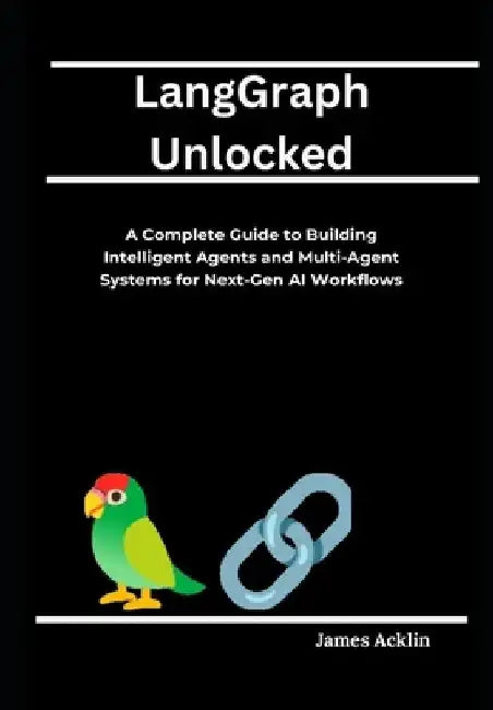 LangGraph Unlocked: A Complete Guide to Building Intelligent Agents and Multi-Agent Systems for Next-Gen AI Workflows by James Acklin