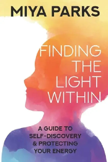 Finding The Light Within: A Guide to Self-Discovery and Protecting Your Energy by Miya Parks