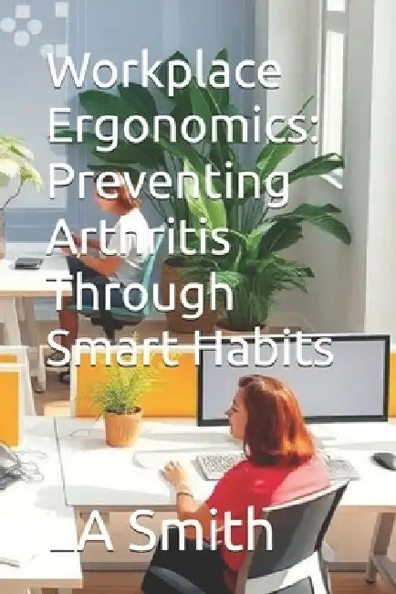 Workplace Ergonomics: Preventing Arthritis Through Smart Habits by La Smith