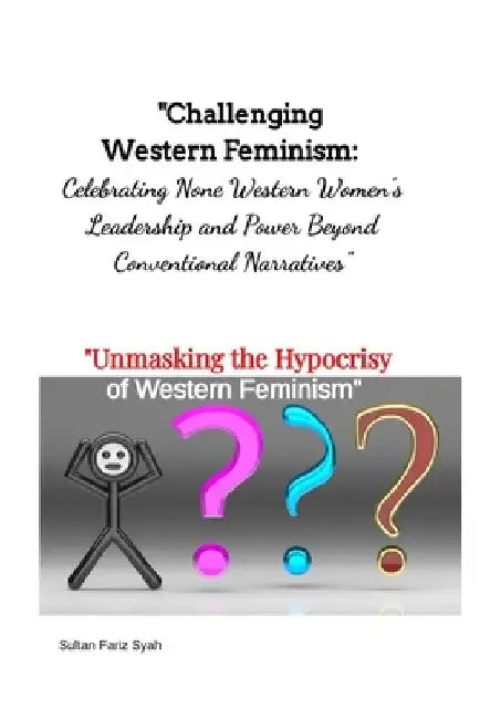 "Challenging Western Feminism: Celebrating None Western Women's Leadership and Power Beyond Conventional Narratives" "Unmasking the Hypocrisy of Weste by Sultan Fariz Syah