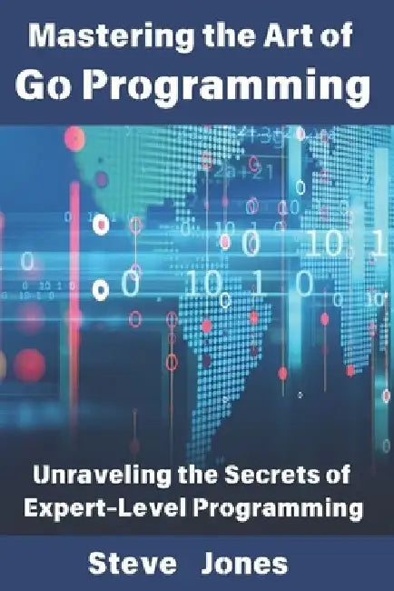 Mastering the Art of Go Programming: Unraveling the Secrets of Expert-Level Programming by Steve Jones