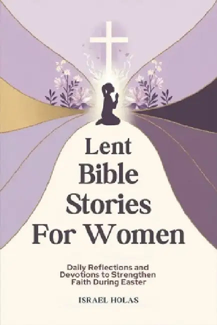 Lent Bible Stories For Women: Daily Reflections and Devotions to Strengthen Faith During Easter by Israel Holas