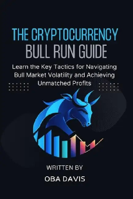 The Cryptocurrency Bull Run Guide: Learn the Key Tactics for Navigating Bull Market Volatility and Achieving Unmatched Profits by Oba Davis