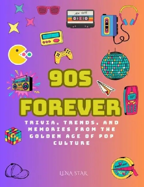 90s Forever: Trivia, Trends, and Memories from the Golden Age of Pop Culture: Reliving the Icons, Fads, and Moments That Shaped a Generation by Lena Star