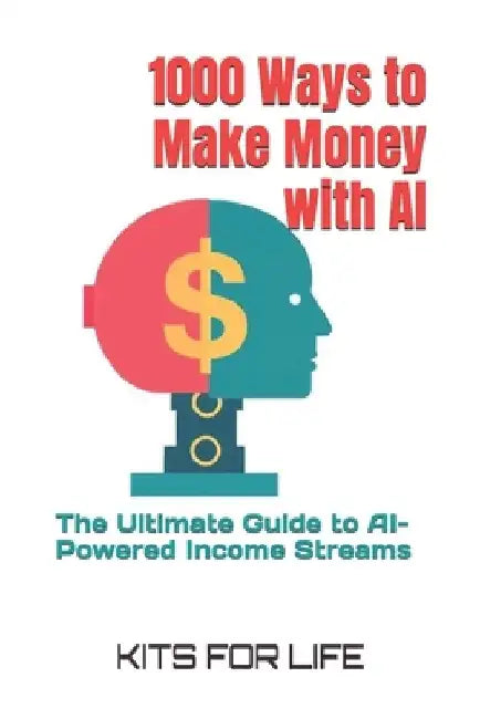 1000 Ways to Make Money with AI: The Ultimate Guide to AI-Powered Income Streams by Kits for Life