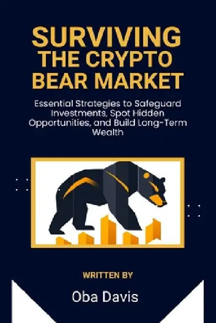 Surviving The Crypto Bear Market: Essential Strategies To Safeguard Investments, Spot Hidden Opportunities, And Build Long-Term Wealth by Oba Davis