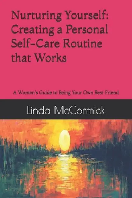 Nurturing Yourself: Creating a Personal Self-Care Routine that Works: A Women's Guide to Being Your Own Best Friend by Linda McCormick