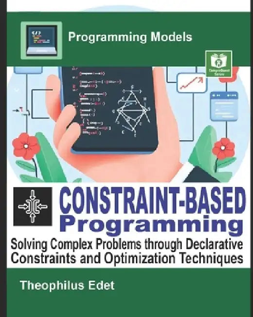 Constraint-Based Programming: Solving Complex Problems through Declarative Constraints and Optimization Techniques by Theophilus Edet
