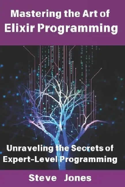 Mastering the Art of Elixir Programming: Unraveling the Secrets of Expert-Level Programming by Steve Jones