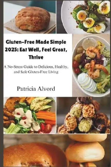Gluten-Free Made Simple 2025: Eat Well, Feel Great, Thrive: A No-Stress Guide to Delicious, Healthy, and Safe Gluten-Free Living by Patricia Alvord