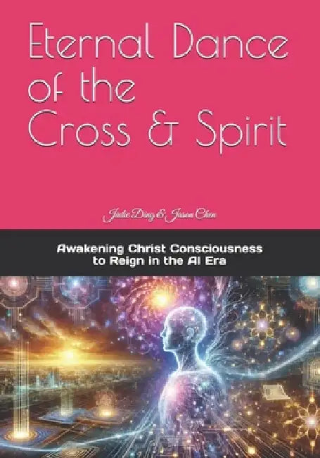 Eternal Dance of the Cross & Spirit: Awakening Christ Consciousness to Reign in the AI New Era by Jason Chen