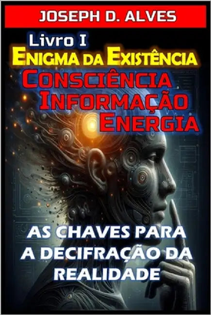 Enigma da Existência: Consciência, Informação e Energia: As Chaves para a Decifração da Realidade by Alves, Joseph D.