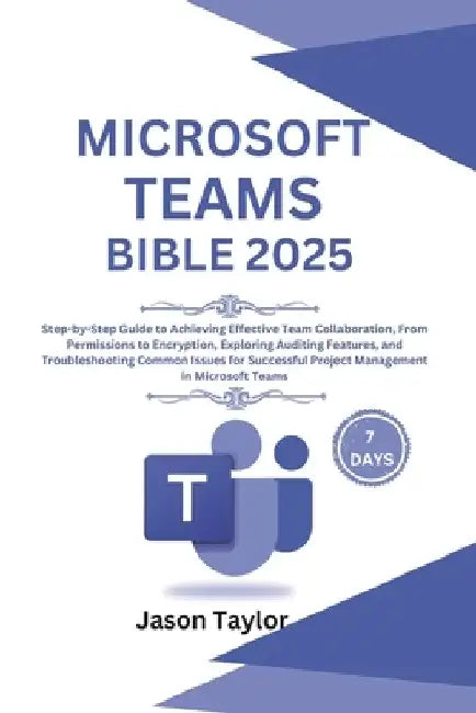 Microsoft Teams Bible: Step-by-Step Guide to Effective Team Collaboration, From Permissions to Encryption, Auditing Features, and Troubleshooting Comm by Jason Taylor