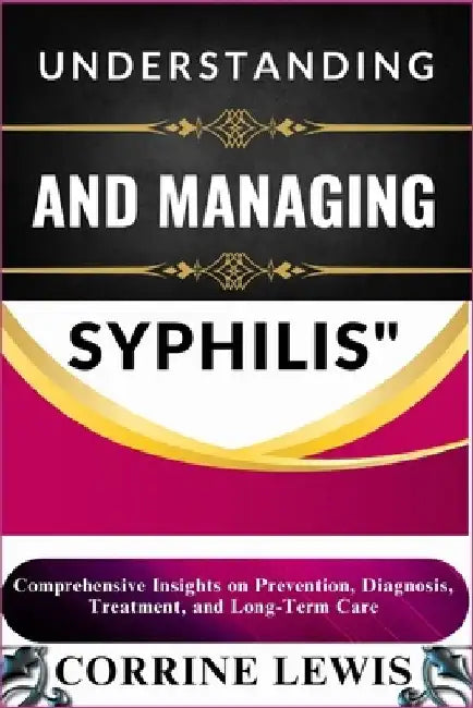 Understanding and Managing Syphilis: Comprehensive Insights on Prevention, Diagnosis, Treatment, and Long-Term Care by Corrine Lewis
