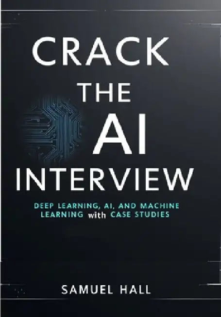 Crack the AI Interview: Deep Learning, AI, and Machine Learning Questions with Case Studies. Answer Tough Questions, Solve Complex Problems, and Stand by Samuel Hall