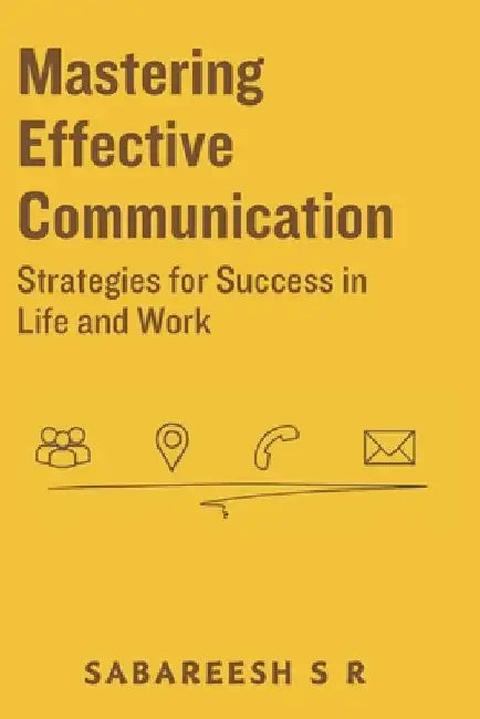 Mastering Effective Communication: Strategies for Success in Life and Work by Sabareesh S. R.
