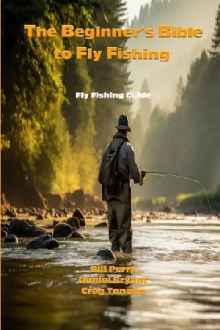 The Beginner's Bible to Fly Fishing: The Fly Fishing Guide by Daniel Bryant