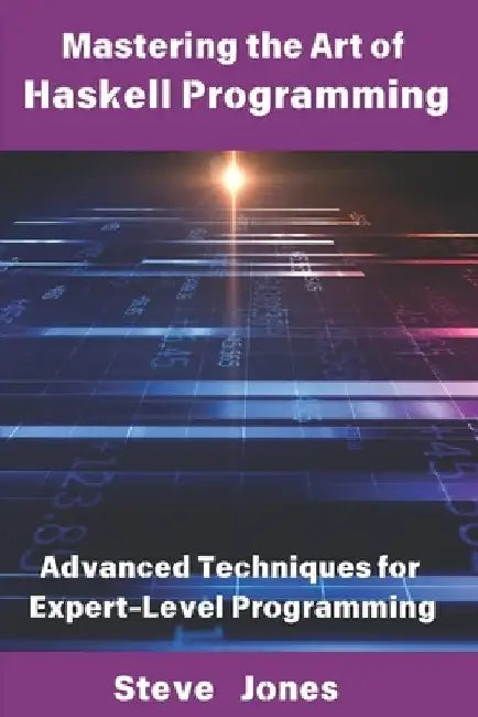 Mastering the Art of Haskell Programming: Advanced Techniques for Expert-Level Programming by Steve Jones