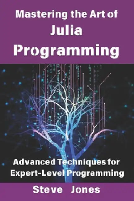Mastering the Art of Julia Programming: Advanced Techniques for Expert-Level Programming by Steve Jones