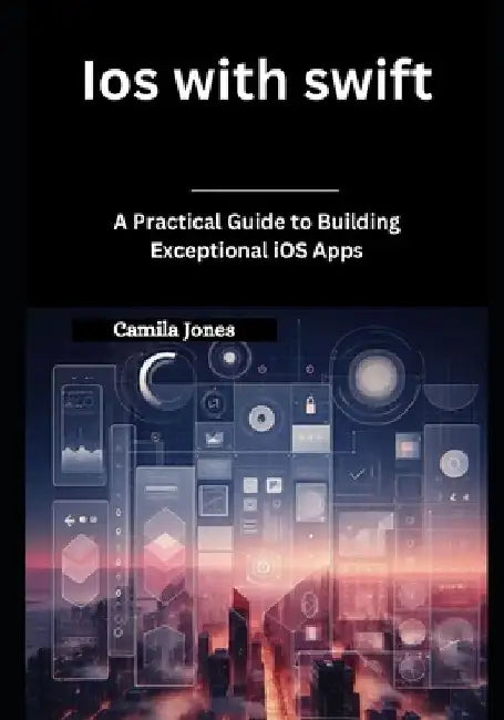 iOS with Swift: A Practical Guide to Building Exceptional iOS Apps by Camila Jones