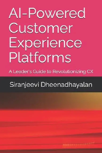 AI-Powered Customer Experience Platforms: A Leader's Guide to Revolutionizing CX by Siranjeevi Dheenadhayalan