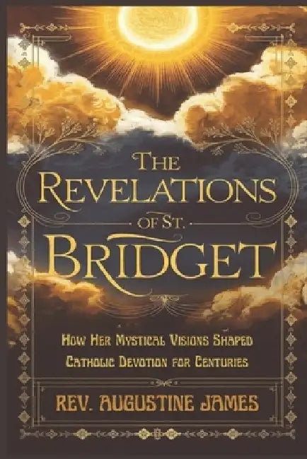 The Revelations of St. Bridget: How Her Mystical Visions Shaped Catholic Devotion for Centuries by Augustine James