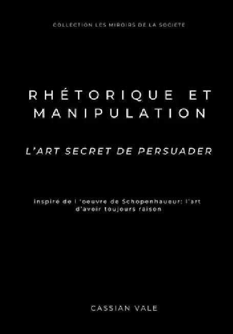 Rhétorique et Manipulation: L'art secret de persuader - Inspiré de Schopenhauer: L'Art d'avoir toujours raison by Cassian Vale