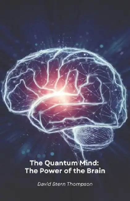 The Quantum Mind: The Power of the Brain: Discover how quantum physics and neuroscience reveal the secrets of how the brain works by David Stern Thompson