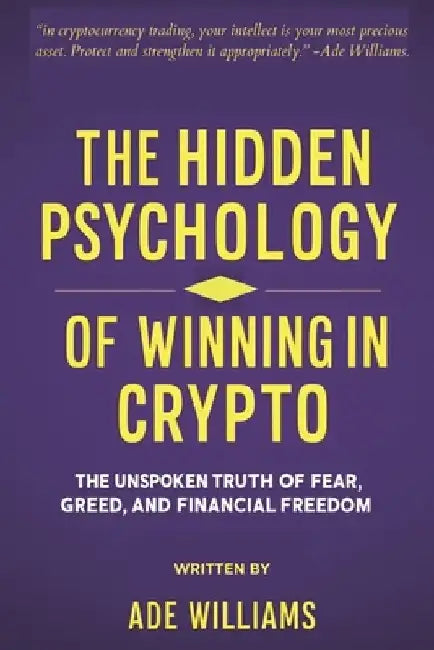 The Hidden Psychology Of Winning In Crypto: The Unspoken Truth Of Fear, Greed, And Financial Freedom by Ade Williams