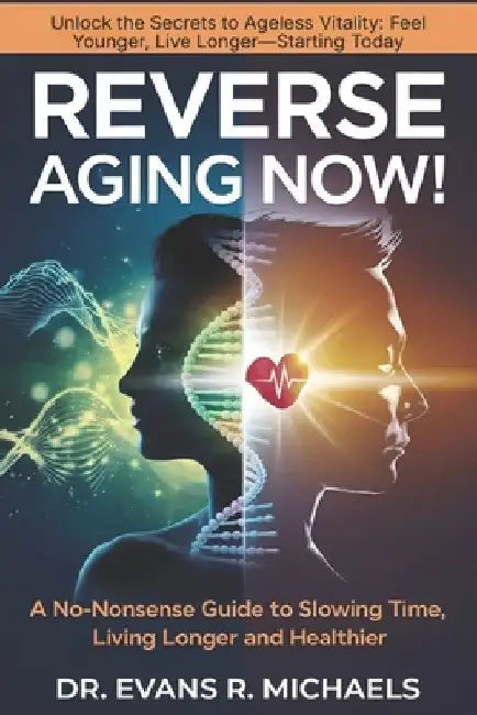 Reverse Aging Now!: A No-Nonsense Guide to Slowing Time, Living Longer and Healthier by Evans R. Michaels
