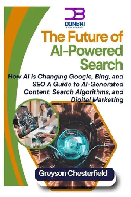 The Future of AI-Powered Search: How AI is Changing Google, Bing, and SEO A Guide to AI-Generated Content, Search Algorithms, and Digital Marketing by Greyson Chesterfield