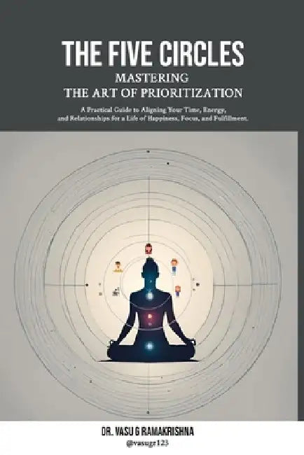 The Five Circles: Mastering the Art of Prioritization: A Practical Guide to Aligning Your Time, Energy, and Relationships for a Life of Happiness, Foc by Vasu G. Ramakrishna Ortho