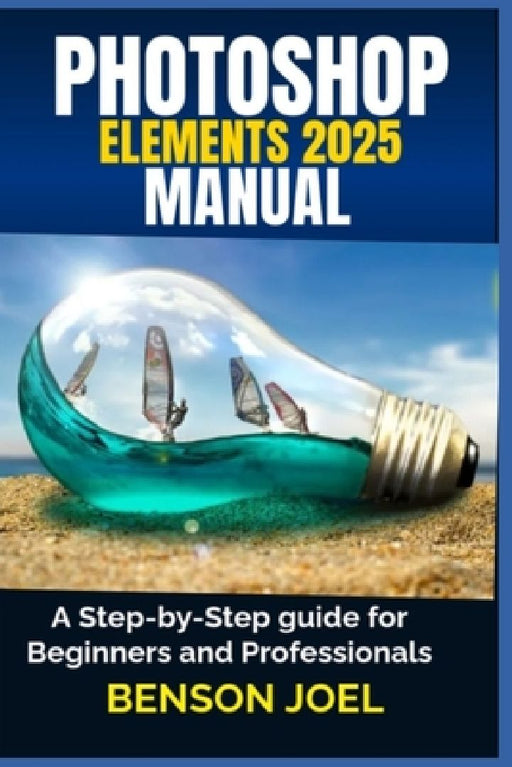 PHOTOSHOP ELEMENTS 2025 Manual: A Step-by-Step guide for Beginners and Professionals by Benson Joel