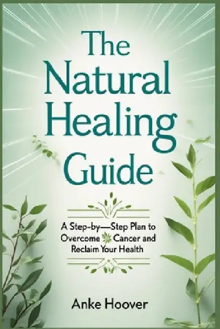 The Natural Healing Guide: A Step-by-Step Plan to Overcome Cancer and Reclaim Your Health by Anke Hoover