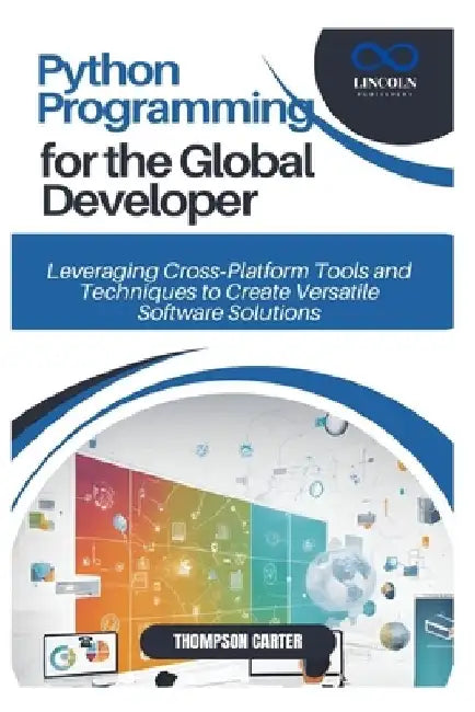 Python Programming for the Global Developer: Leveraging Cross Platform Tools and Techniques to Create Versatile Software Solutions by Thompson Carter