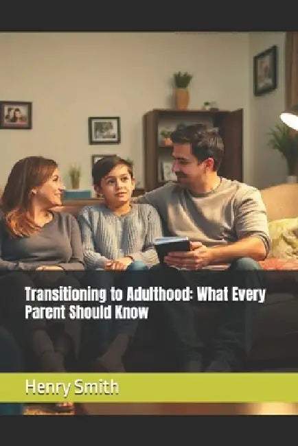 Transitioning to Adulthood: What Every Parent Should Know by Henry Smith
