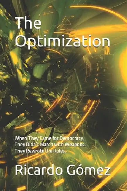 The Optimization: When They Came for Democracy, They Didn't March with Weapons. They Rewrote the Rules. by Ricardo Gomez