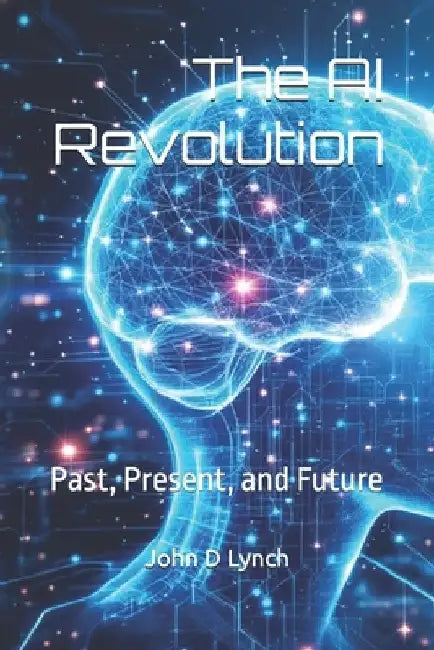 The AI Revolution: Past, Present, and Future by John D. Lynch