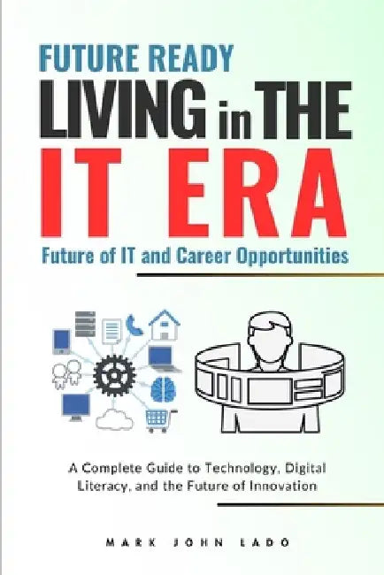 Living in the IT Era: A Complete Guide to Technology, Digital Literacy, and the Future of Innovation by Mark John Perez Lado