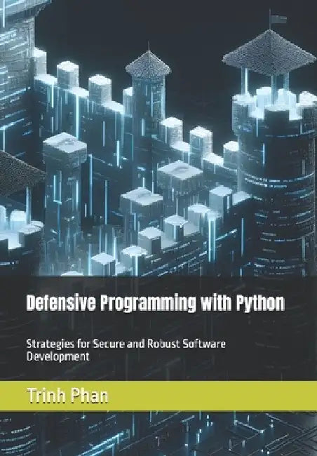 Defensive Programming with Python: Strategies for Secure and Robust Software Development by Trinh Phan