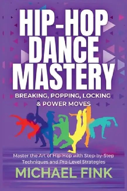 Hip-Hop Dance Mastery: Breaking, Popping, Locking & Power Moves: Master the Art of Hip-Hop with Step-by-Step Techniques and Pro-Level Strategies by Michael Fink