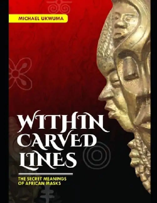 Within Carved Lines: The Secret Meanings of African Masks by Michael Ukwuma