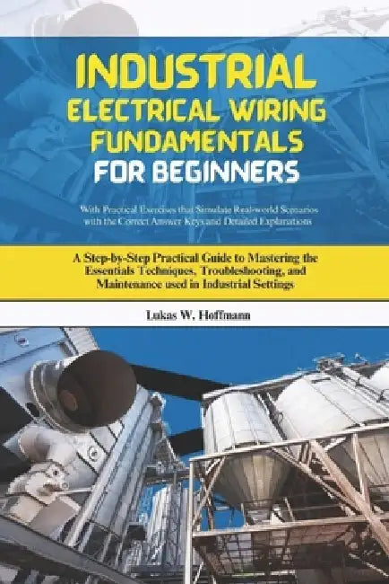 Industrial Electrical Wiring Fundamentals for Beginners: A Step-by-Step Practical Guide to Mastering the Essentials Techniques, Troubleshooting, and M by Lukas W. Hoffmann